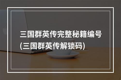 三国群英传完整秘籍编号(三国群英传解锁码)