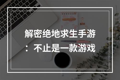 解密绝地求生手游：不止是一款游戏