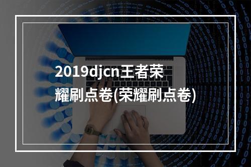 2019djcn王者荣耀刷点卷(荣耀刷点卷)