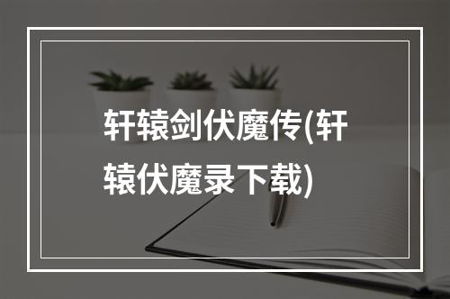 轩辕剑伏魔传(轩辕伏魔录下载)