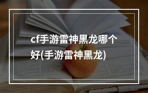 cf手游雷神黑龙哪个好(手游雷神黑龙)