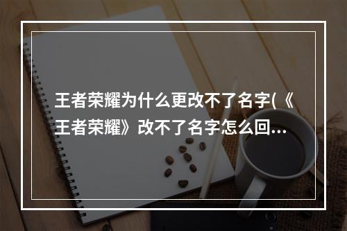 王者荣耀为什么更改不了名字(《王者荣耀》改不了名字怎么回事 改不了名字原因解析)