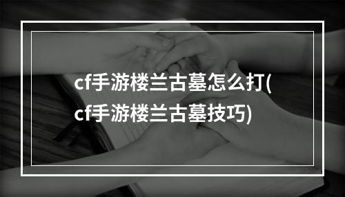 cf手游楼兰古墓怎么打(cf手游楼兰古墓技巧)