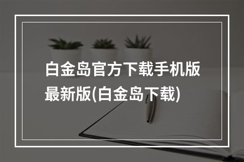 白金岛官方下载手机版最新版(白金岛下载)