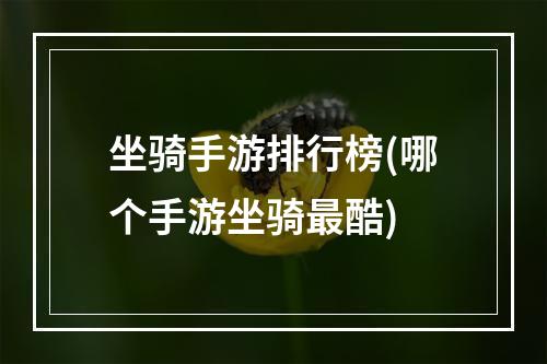 坐骑手游排行榜(哪个手游坐骑最酷)