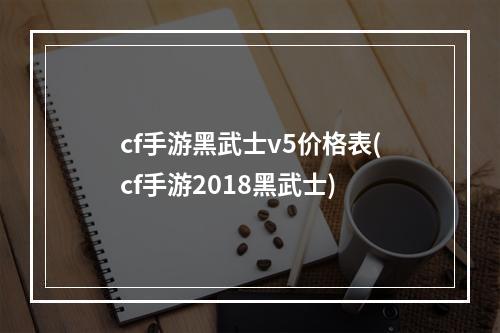 cf手游黑武士v5价格表(cf手游2018黑武士)