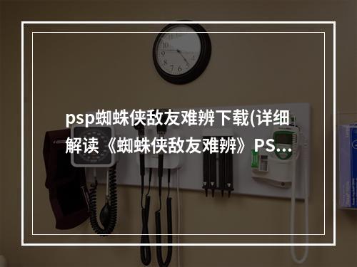 psp蜘蛛侠敌友难辨下载(详细解读《蜘蛛侠敌友难辨》PSP流程攻略)