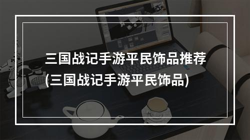 三国战记手游平民饰品推荐(三国战记手游平民饰品)