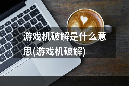 游戏机破解是什么意思(游戏机破解)