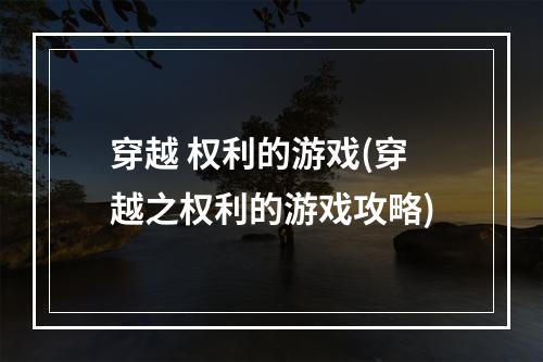 穿越 权利的游戏(穿越之权利的游戏攻略)