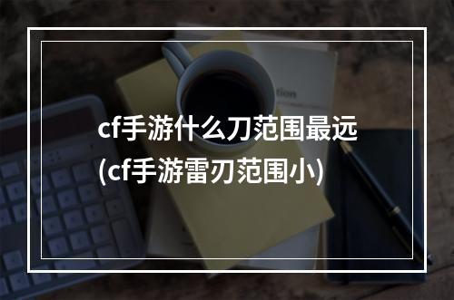 cf手游什么刀范围最远(cf手游雷刃范围小)