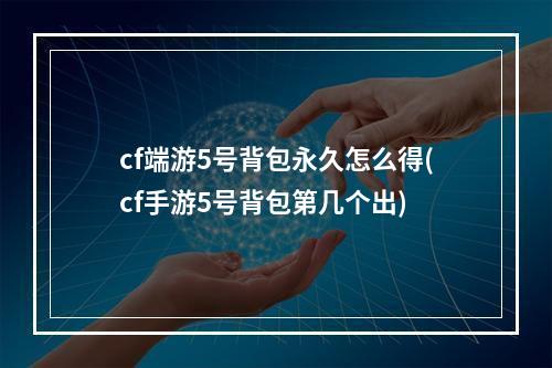 cf端游5号背包永久怎么得(cf手游5号背包第几个出)