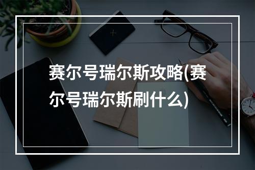 赛尔号瑞尔斯攻略(赛尔号瑞尔斯刷什么)