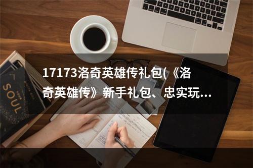 17173洛奇英雄传礼包(《洛奇英雄传》新手礼包、忠实玩家礼包内容及领取地址)