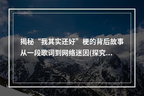 揭秘“我其实还好”梗的背后故事从一段歌词到网络迷因(探究“我其实还好”梗的压抑情绪源头网络世界的社交焦虑症？)