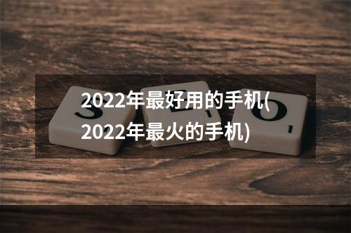 2022年最好用的手机(2022年最火的手机)