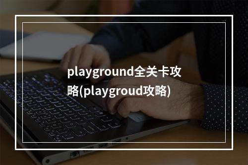 playground全关卡攻略(playgroud攻略)