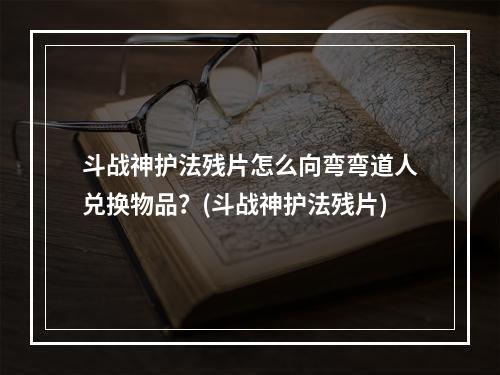 斗战神护法残片怎么向弯弯道人兑换物品？(斗战神护法残片)