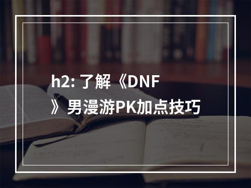 h2: 了解《DNF》男漫游PK加点技巧