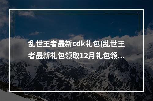 乱世王者最新cdk礼包(乱世王者最新礼包领取12月礼包领取方式)