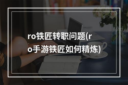 ro铁匠转职问题(ro手游铁匠如何精炼)