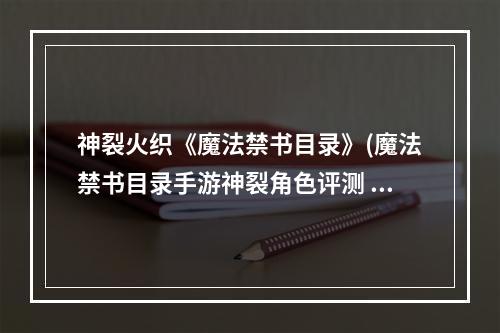 神裂火织《魔法禁书目录》(魔法禁书目录手游神裂角色评测 神裂火织相关介绍)