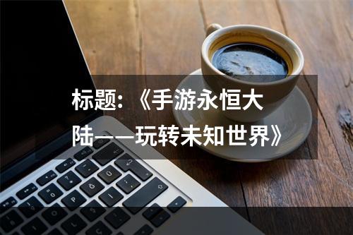 标题: 《手游永恒大陆——玩转未知世界》