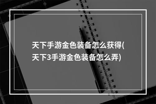 天下手游金色装备怎么获得(天下3手游金色装备怎么弄)