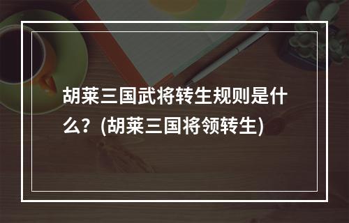 胡莱三国武将转生规则是什么？(胡莱三国将领转生)