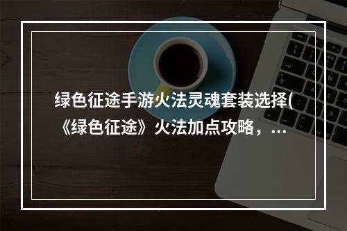 绿色征途手游火法灵魂套装选择(《绿色征途》火法加点攻略，火法技能 火法技能加点2020)