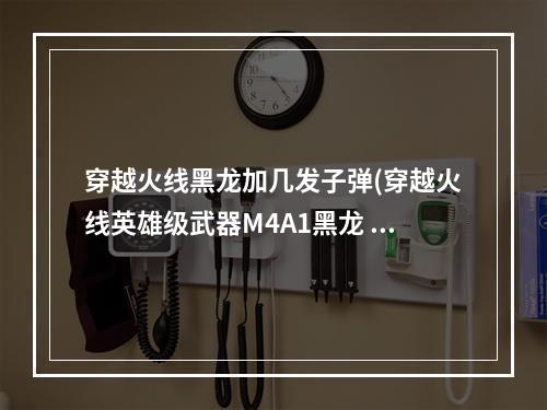 穿越火线黑龙加几发子弹(穿越火线英雄级武器M4A1黑龙 枪身科技十足)