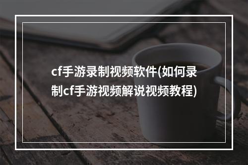 cf手游录制视频软件(如何录制cf手游视频解说视频教程)