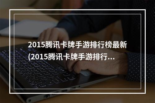 2015腾讯卡牌手游排行榜最新(2015腾讯卡牌手游排行榜)