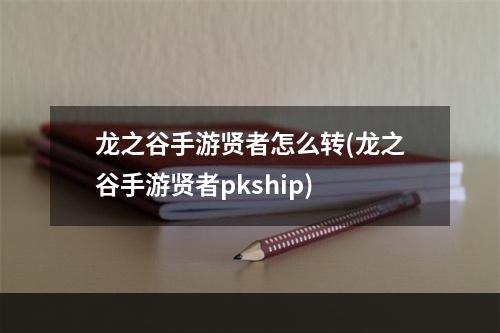 龙之谷手游贤者怎么转(龙之谷手游贤者pkship)