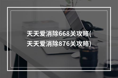 天天爱消除668关攻略(天天爱消除876关攻略)