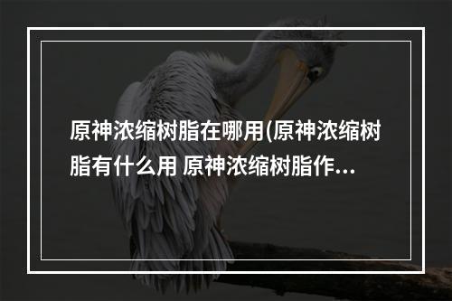 原神浓缩树脂在哪用(原神浓缩树脂有什么用 原神浓缩树脂作用介绍)