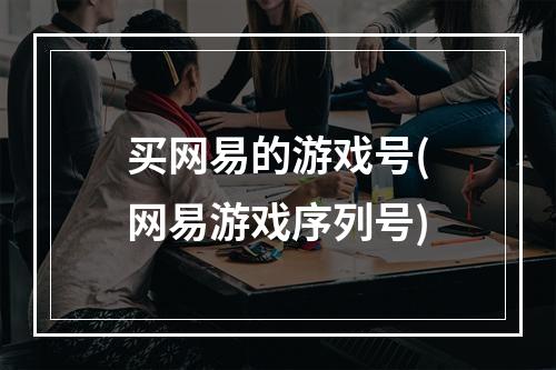 买网易的游戏号(网易游戏序列号)