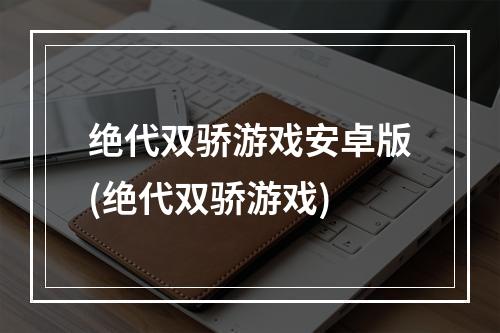 绝代双骄游戏安卓版(绝代双骄游戏)