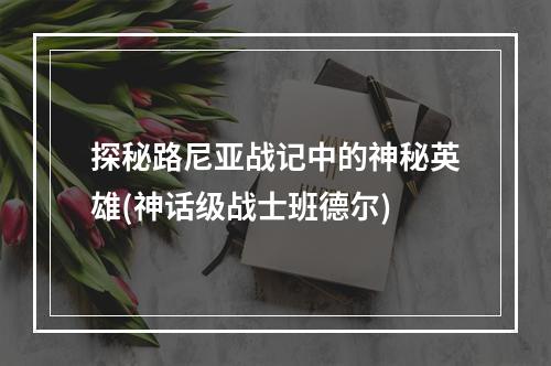 探秘路尼亚战记中的神秘英雄(神话级战士班德尔)