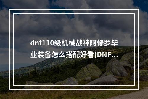 dnf110级机械战神阿修罗毕业装备怎么搭配好看(DNF110级机械战神阿修罗毕业装备怎么搭配 )