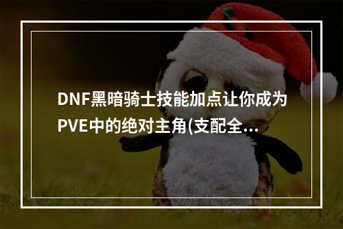 DNF黑暗骑士技能加点让你成为PVE中的绝对主角(支配全场，成为强者)