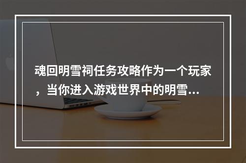 魂回明雪祠任务攻略作为一个玩家，当你进入游戏世界中的明雪祠任务时，你需要知道的是如何进行攻略。这个任务包含了若干次副本，每个副本都有不同的挑战，同时还有不同的奖