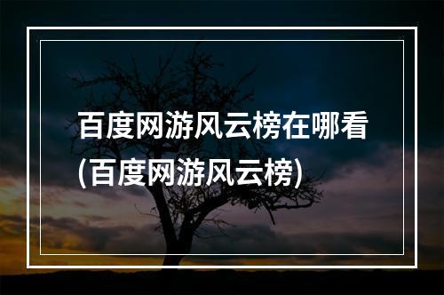 百度网游风云榜在哪看(百度网游风云榜)