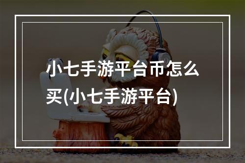 小七手游平台币怎么买(小七手游平台)