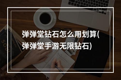 弹弹堂钻石怎么用划算(弹弹堂手游无限钻石)