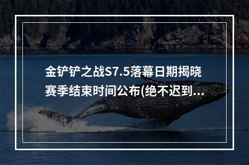 金铲铲之战S7.5落幕日期揭晓赛季结束时间公布(绝不迟到)