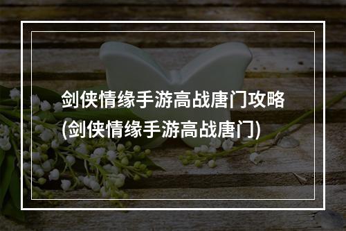 剑侠情缘手游高战唐门攻略(剑侠情缘手游高战唐门)