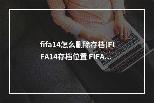 fifa14怎么删除存档(FIFA14存档位置 FIFA14在哪里存档)