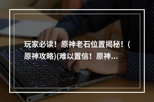 玩家必读！原神老石位置揭秘！(原神攻略)(难以置信！原神老石竟出现在这个地方？(原神秘闻))