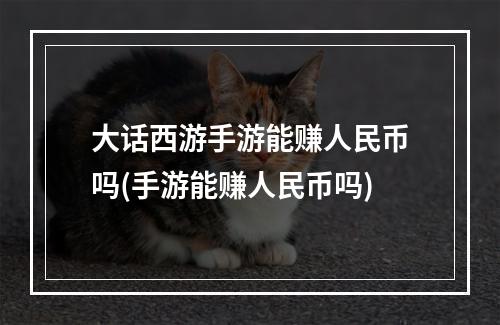 大话西游手游能赚人民币吗(手游能赚人民币吗)